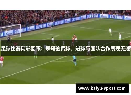 足球比赛精彩回顾：表哥的传球、进球与团队合作展现无遗