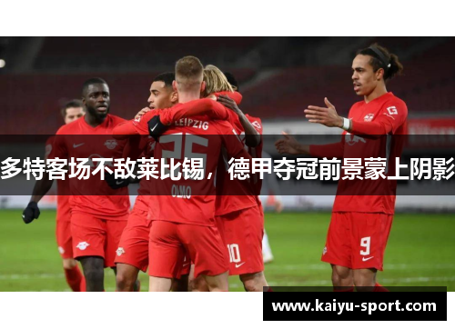 多特客场不敌莱比锡，德甲夺冠前景蒙上阴影