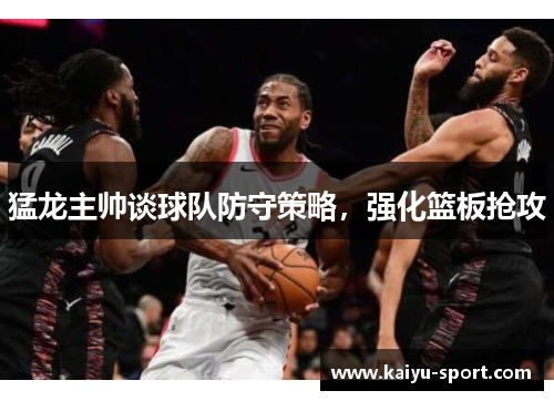 猛龙主帅谈球队防守策略，强化篮板抢攻