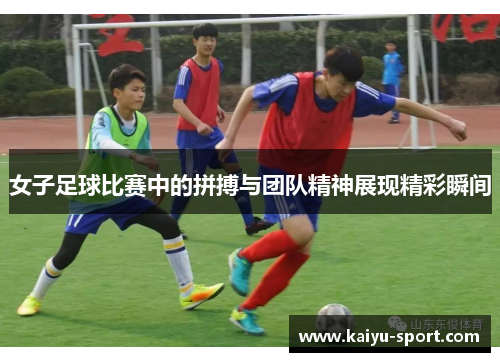 女子足球比赛中的拼搏与团队精神展现精彩瞬间