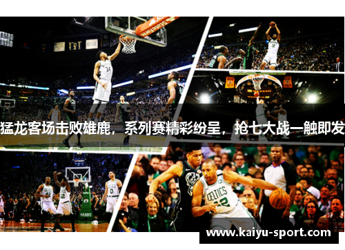 猛龙客场击败雄鹿，系列赛精彩纷呈，抢七大战一触即发