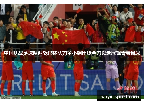 中国U22足球队迎战巴林队力争小组出线全力以赴展现青春风采