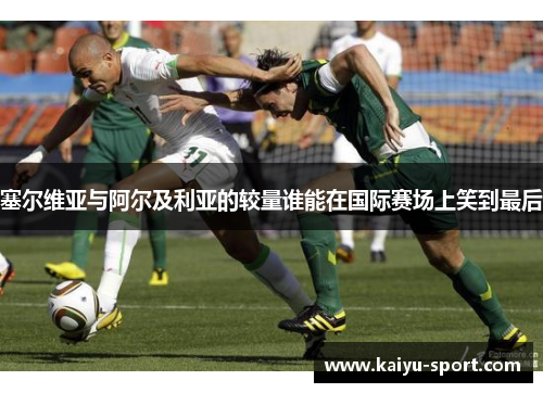 塞尔维亚与阿尔及利亚的较量谁能在国际赛场上笑到最后